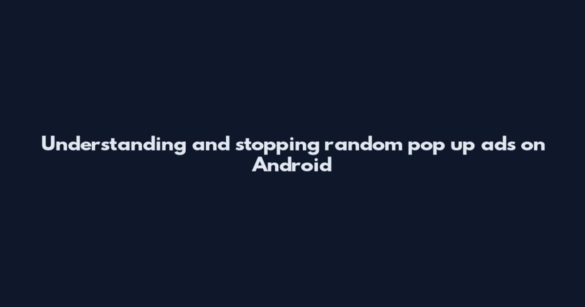Understanding and stopping random pop up ads on Android