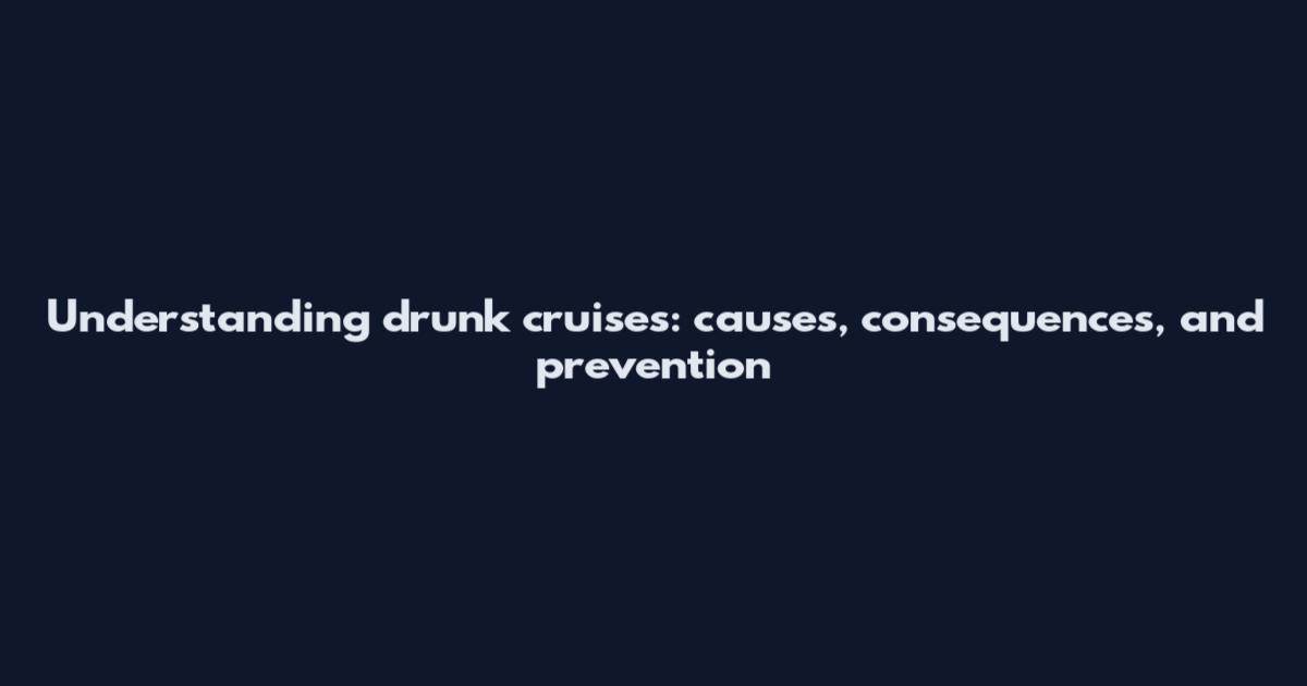 Understanding drunk cruises: causes, consequences, and prevention
