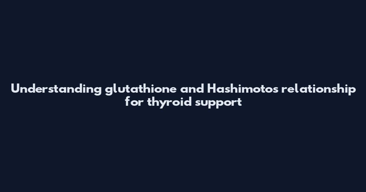 Understanding glutathione and Hashimoto's relationship for thyroid support