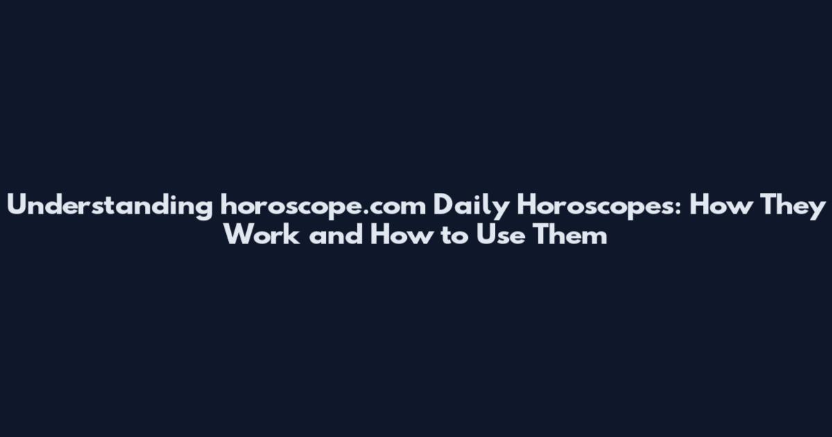 Understanding horoscope.com Daily Horoscopes: How They Work and How to Use Them