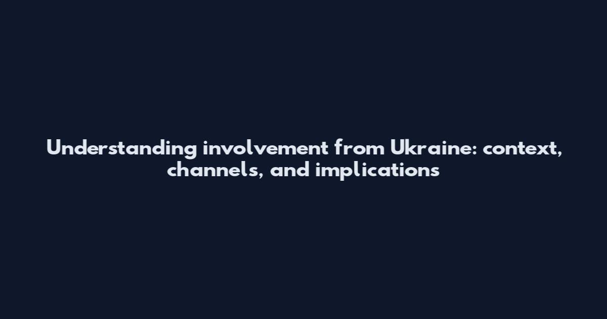 Understanding involvement from Ukraine: context, channels, and implications