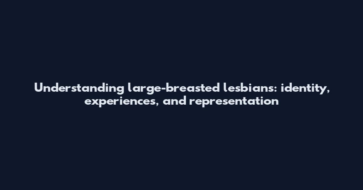 Understanding large-breasted lesbians: identity, experiences, and representation
