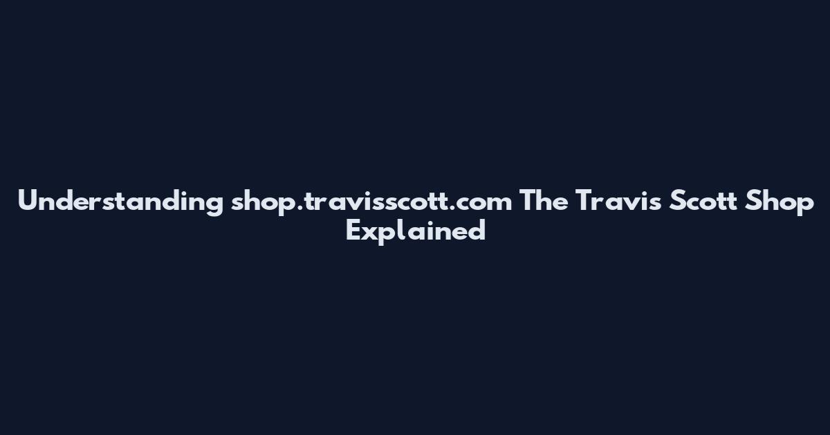 Understanding shop.travisscott.com The Travis Scott Shop Explained