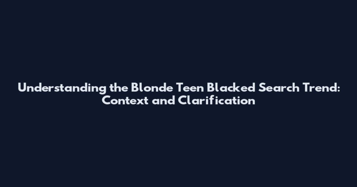 Understanding the 'Blonde Teen Blacked' Search Trend: Context and Clarification