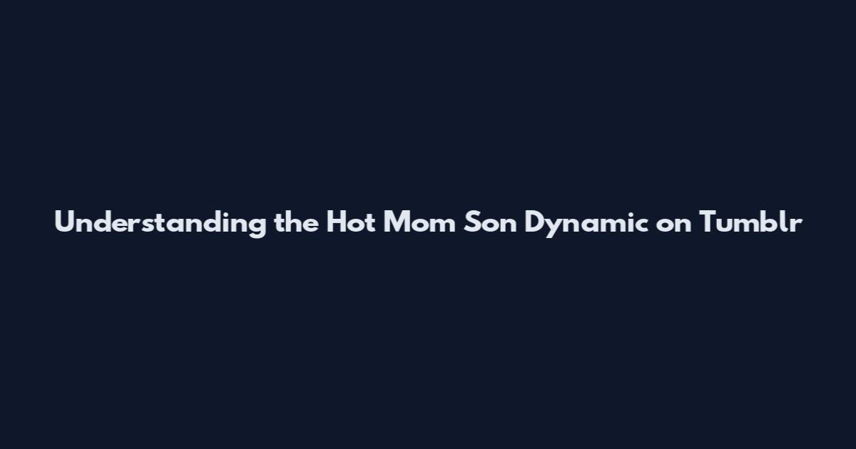 Understanding the 'Hot Mom Son' Dynamic on Tumblr