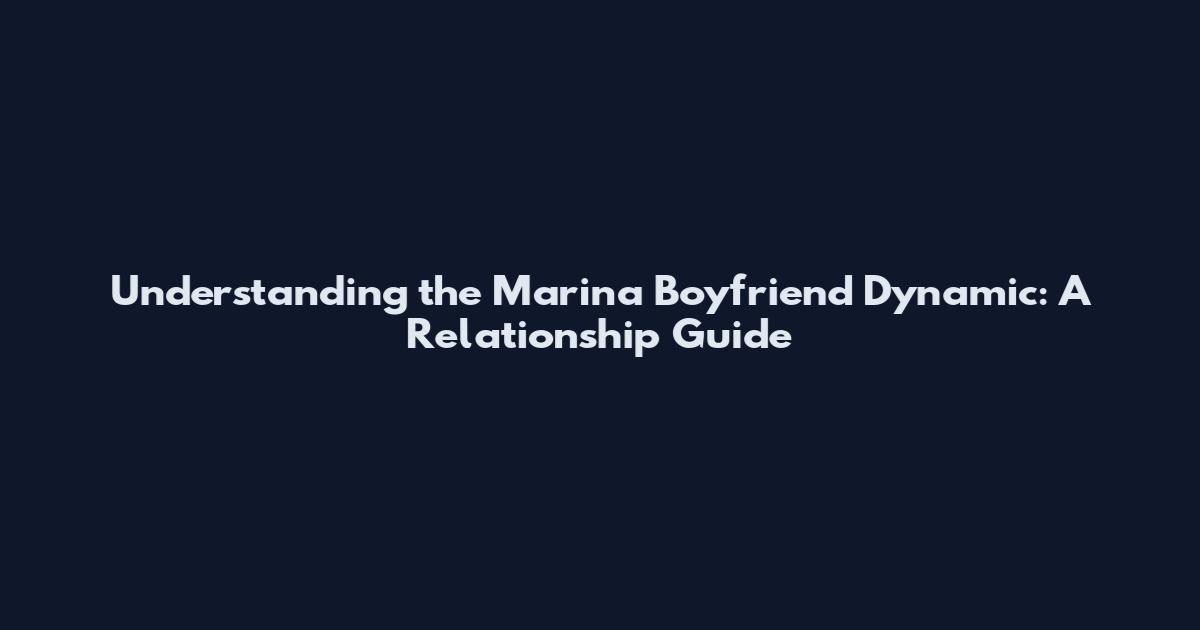 Understanding the 'Marina Boyfriend' Dynamic: A Relationship Guide