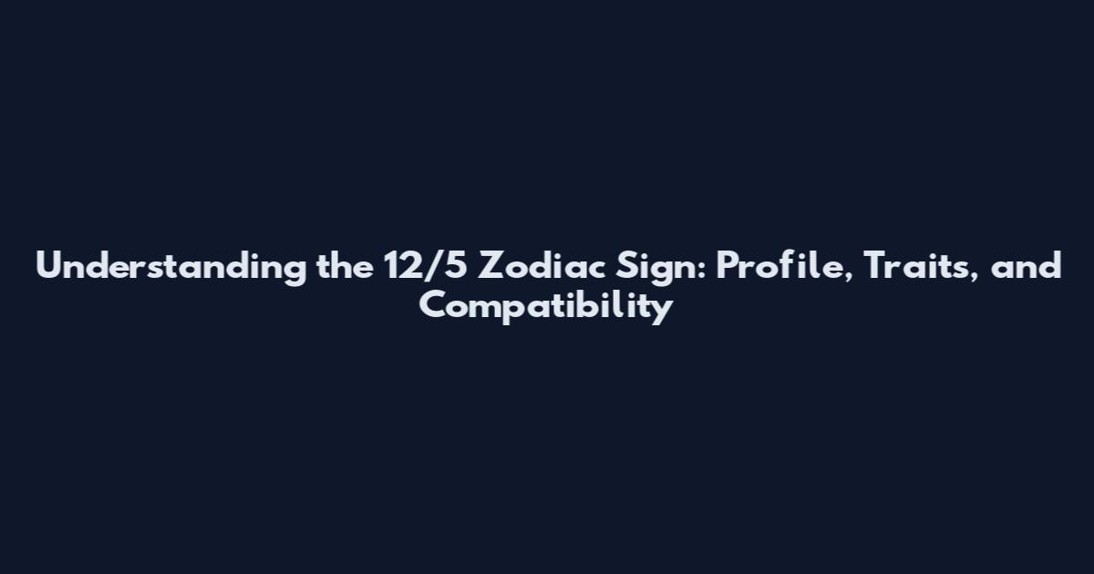 Understanding the 12/5 Zodiac Sign: Profile, Traits, and Compatibility