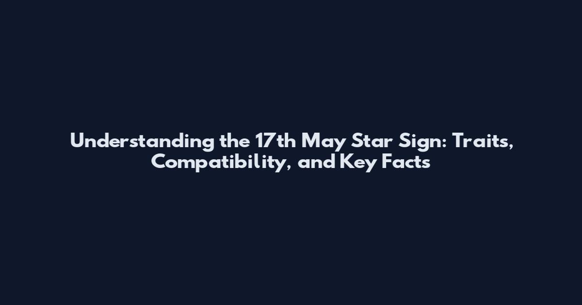 Understanding the 17th May Star Sign: Traits, Compatibility, and Key Facts
