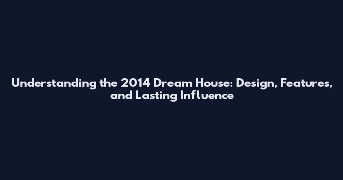 Understanding the 2014 Dream House: Design, Features, and Lasting Influence