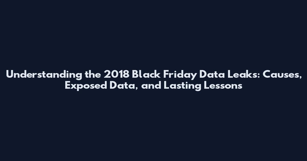 Understanding the 2018 Black Friday Data Leaks: Causes, Exposed Data, and Lasting Lessons