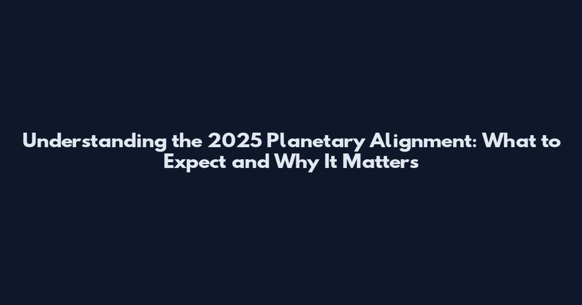 Understanding the 2025 Planetary Alignment: What to Expect and Why It Matters