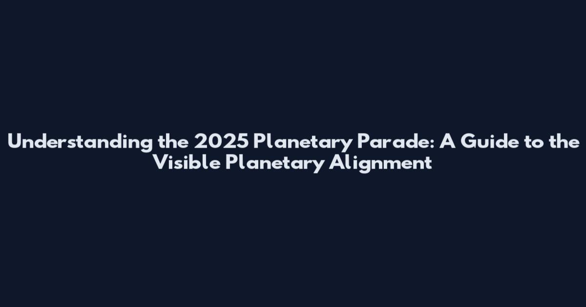 Understanding the 2025 Planetary Parade: A Guide to the Visible Planetary Alignment