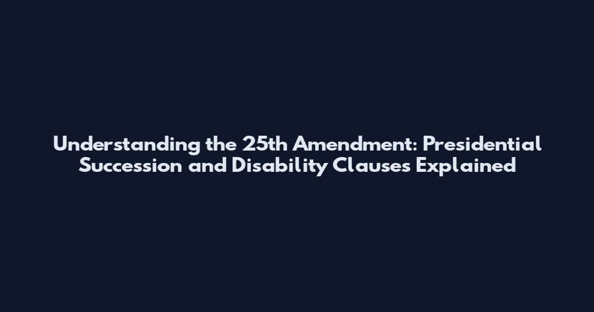 Understanding the 25th Amendment: Presidential Succession and Disability Clauses Explained