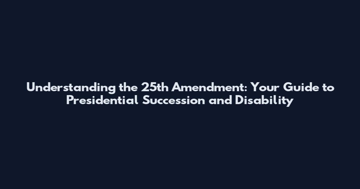 Understanding the 25th Amendment: Your Guide to Presidential Succession and Disability