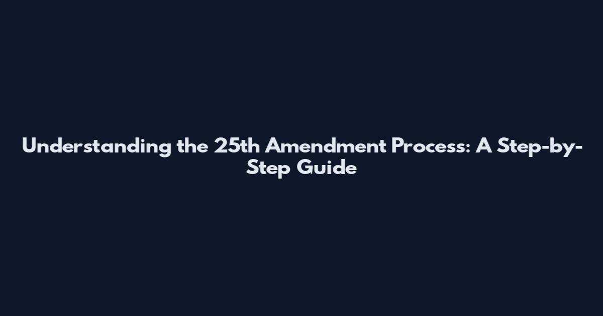 Understanding the 25th Amendment Process: A Step-by-Step Guide