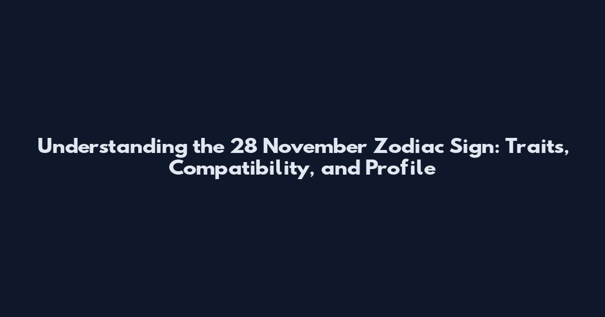 Understanding the 28 November Zodiac Sign: Traits, Compatibility, and Profile