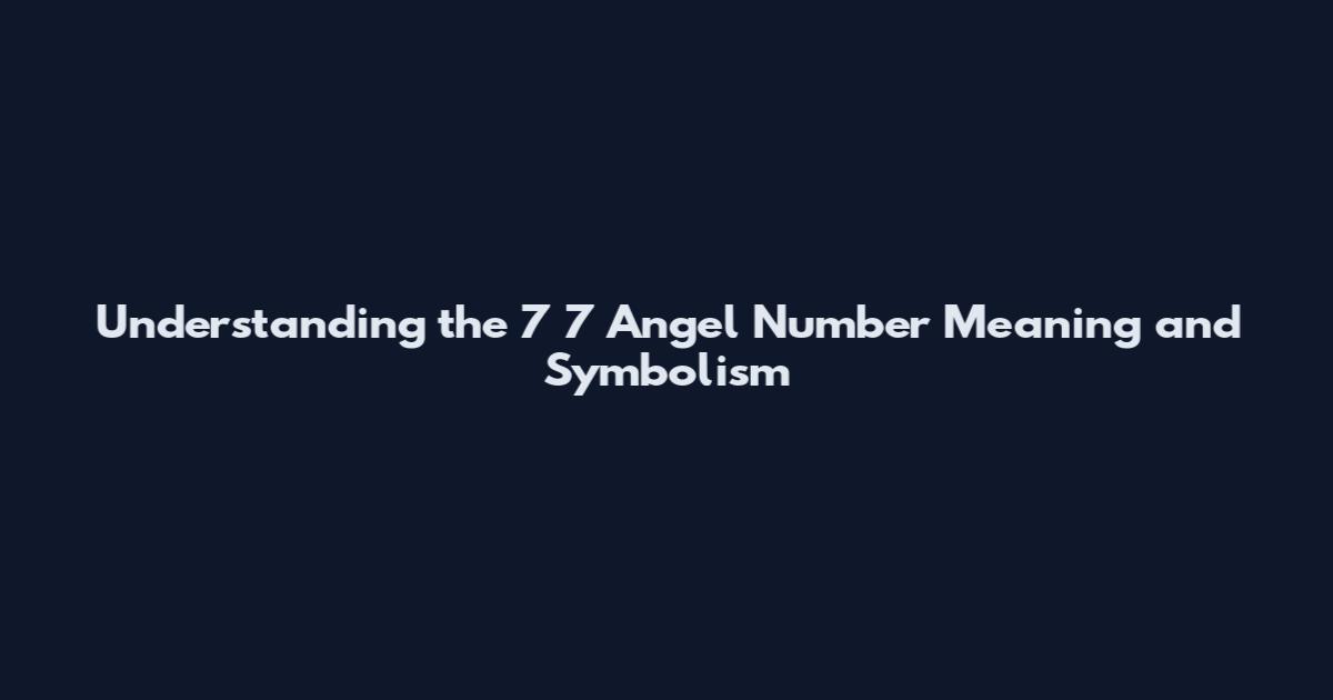 Understanding the 7 7 Angel Number Meaning and Symbolism