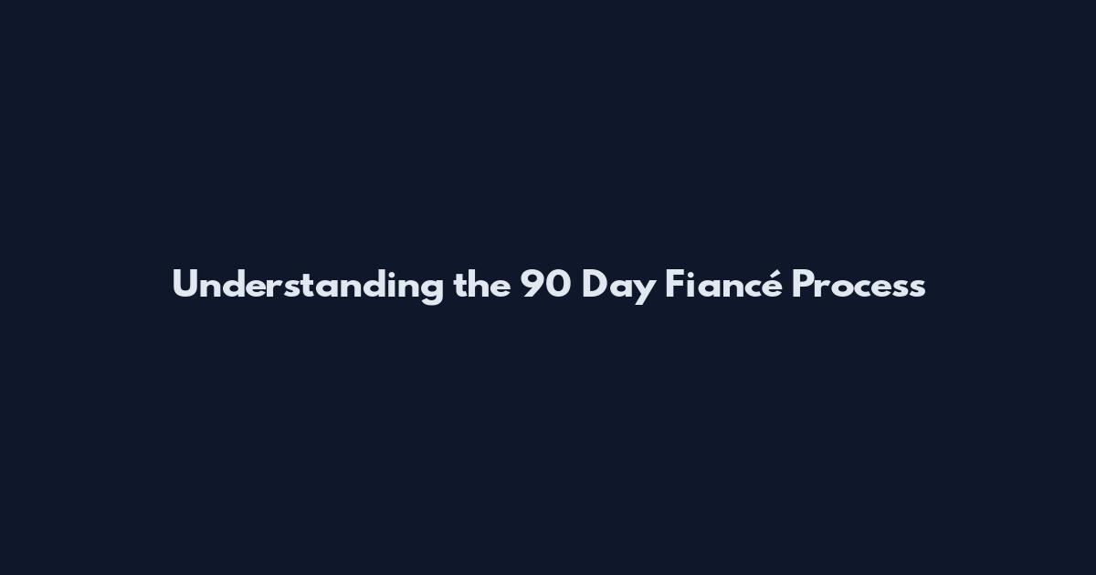 Understanding the 90 Day Fiancé Process