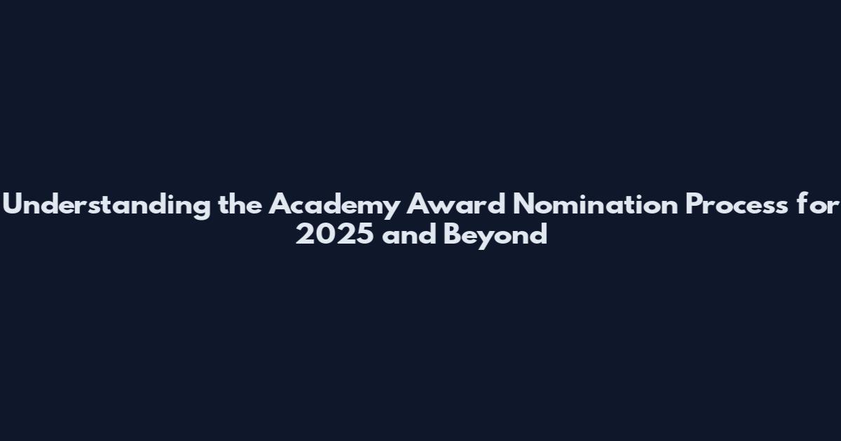 Understanding the Academy Award Nomination Process for 2025 and Beyond