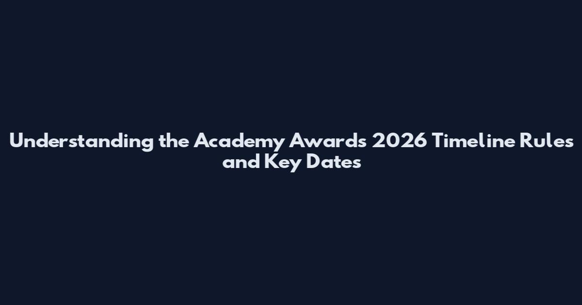 Understanding the Academy Awards 2026 Timeline Rules and Key Dates