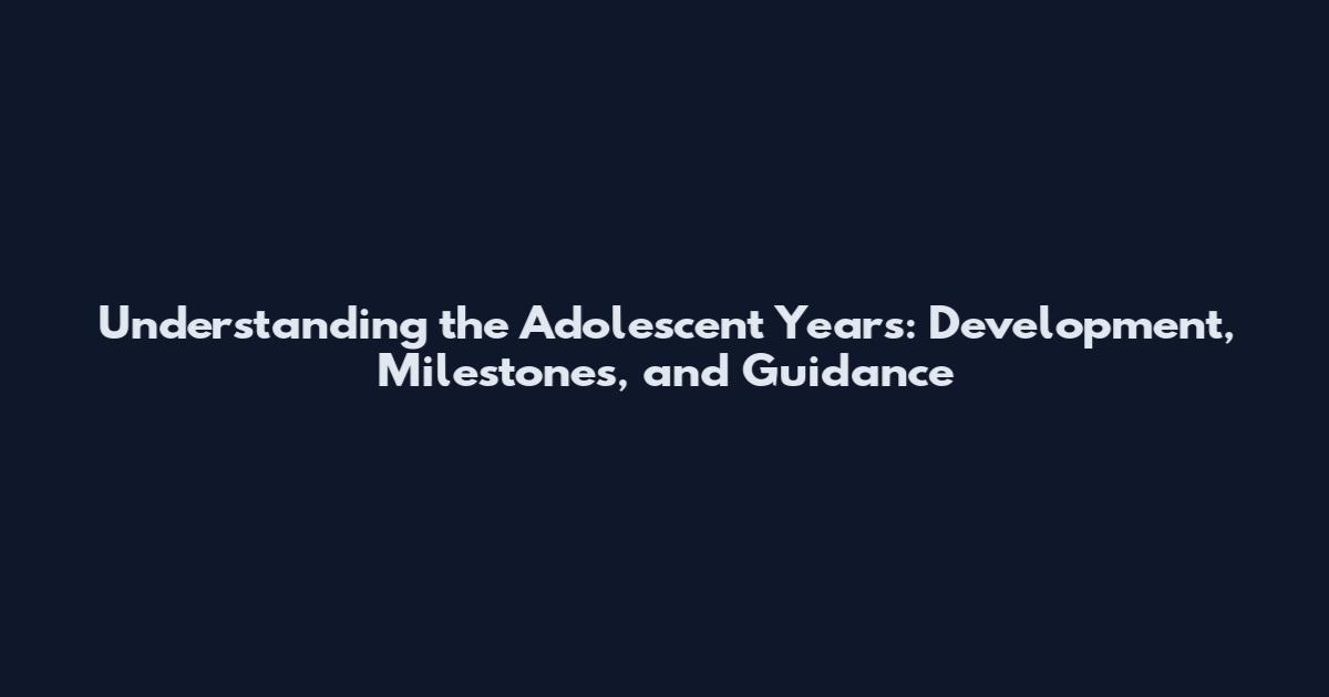 Understanding the Adolescent Years: Development, Milestones, and Guidance