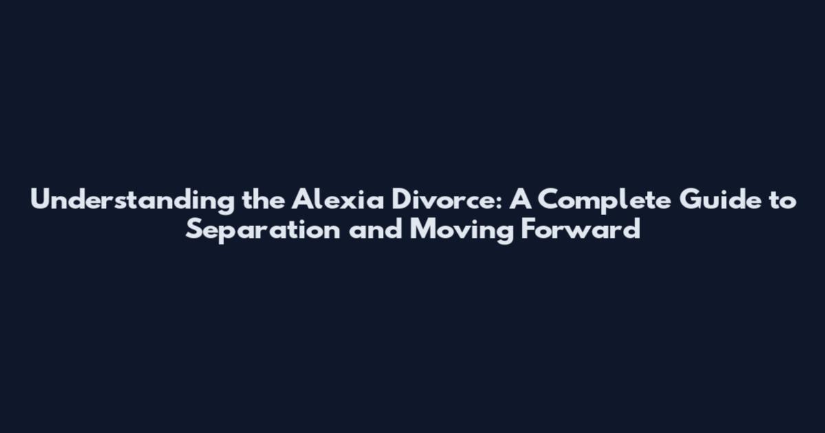 Understanding the Alexia Divorce: A Complete Guide to Separation and Moving Forward