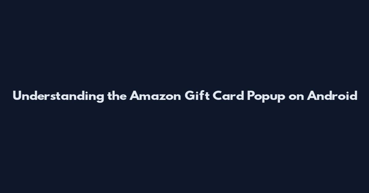 Understanding the Amazon Gift Card Popup on Android