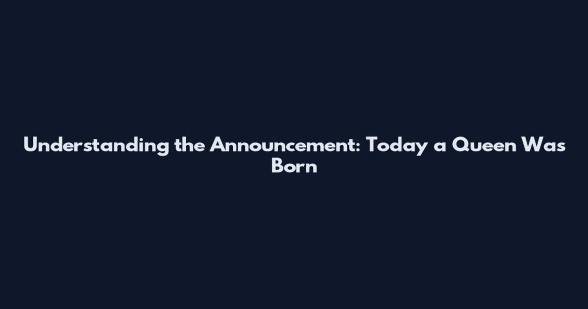 Understanding the Announcement: Today a Queen Was Born