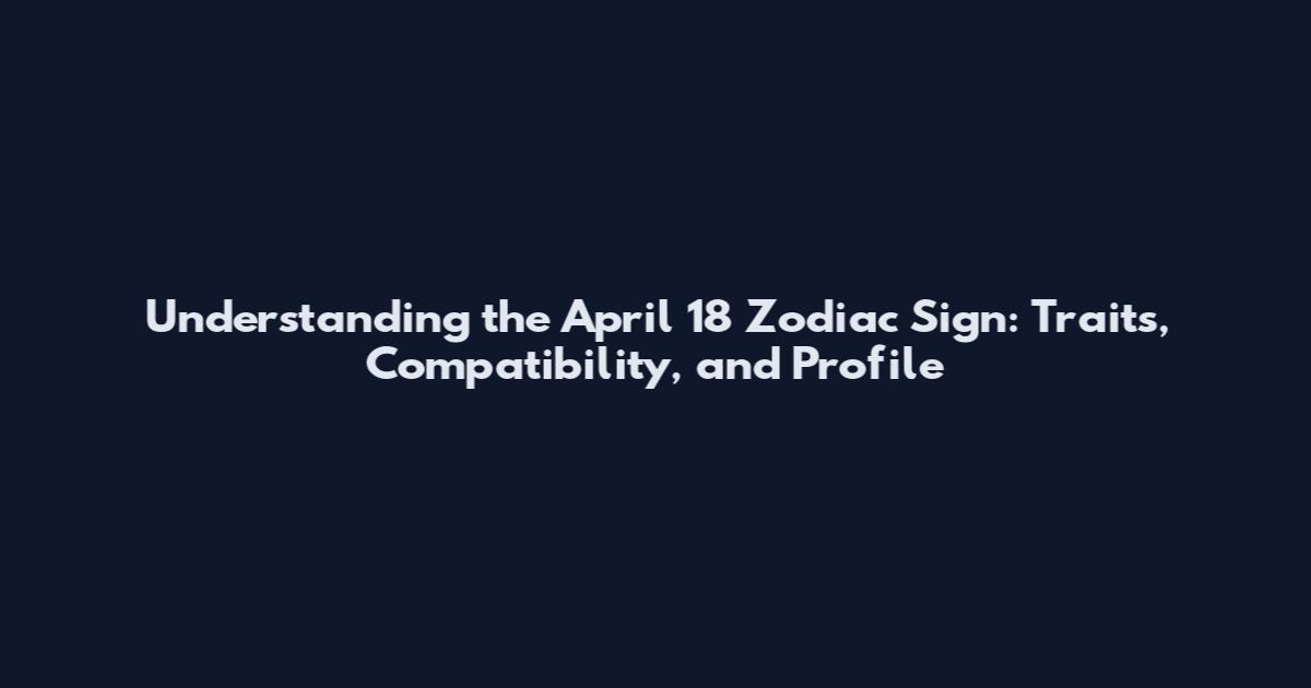 Understanding the April 18 Zodiac Sign: Traits, Compatibility, and Profile