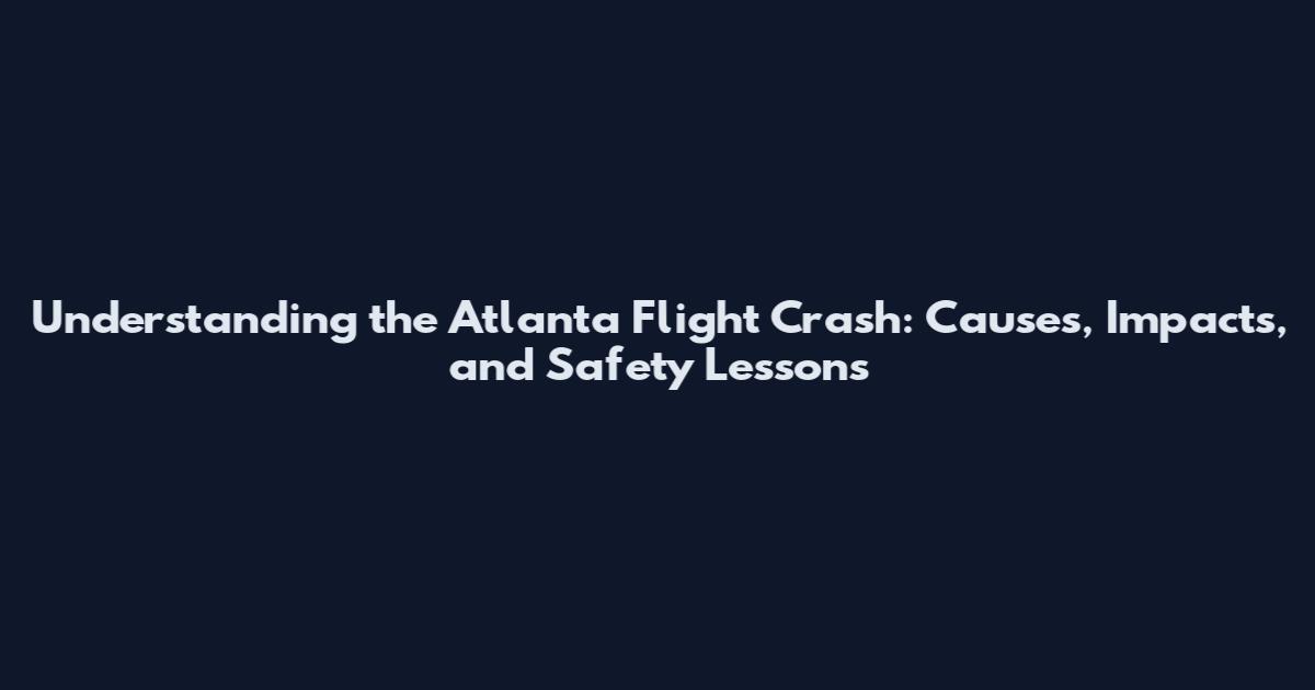 Understanding the Atlanta Flight Crash: Causes, Impacts, and Safety Lessons