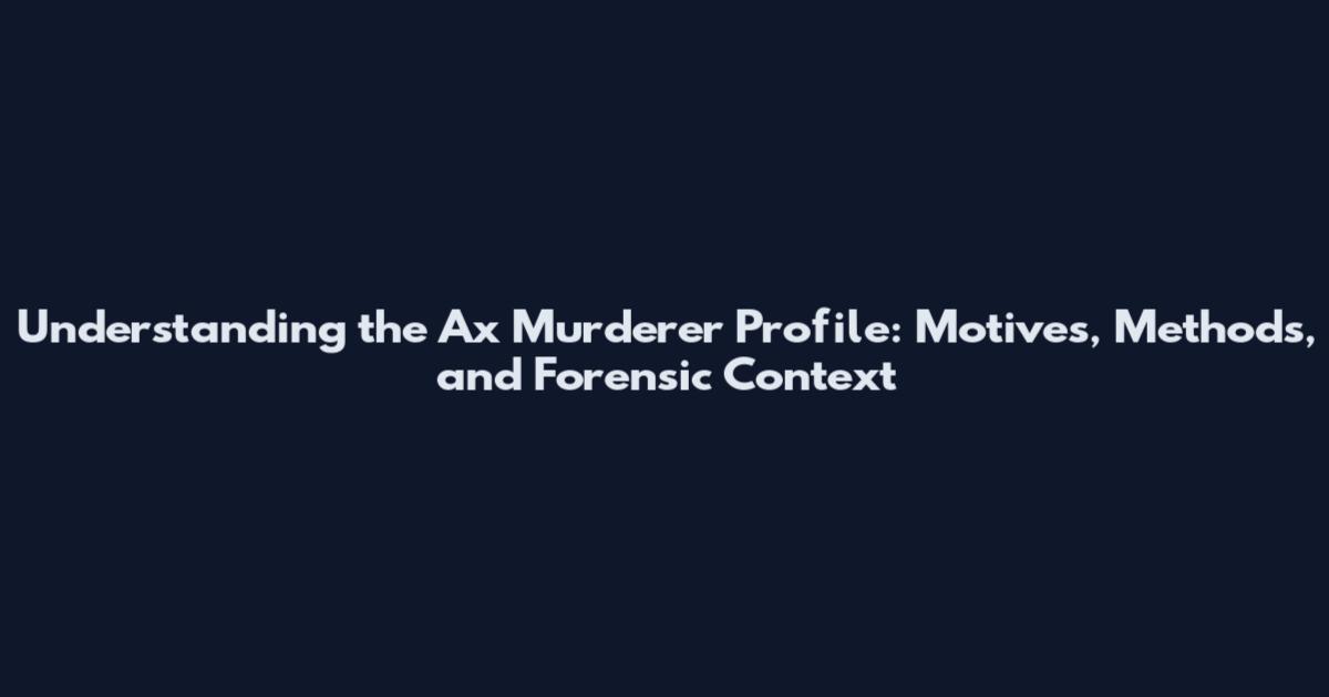 Understanding the Ax Murderer Profile: Motives, Methods, and Forensic Context