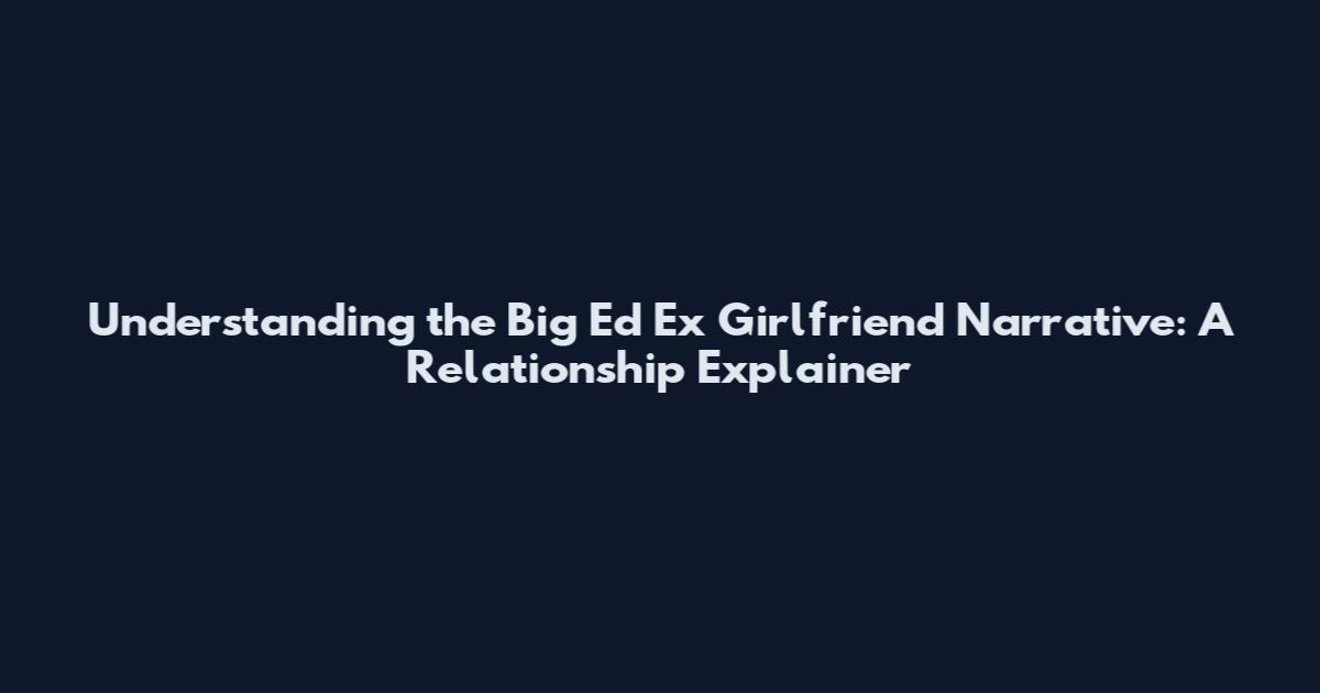 Understanding the Big Ed Ex Girlfriend Narrative: A Relationship Explainer