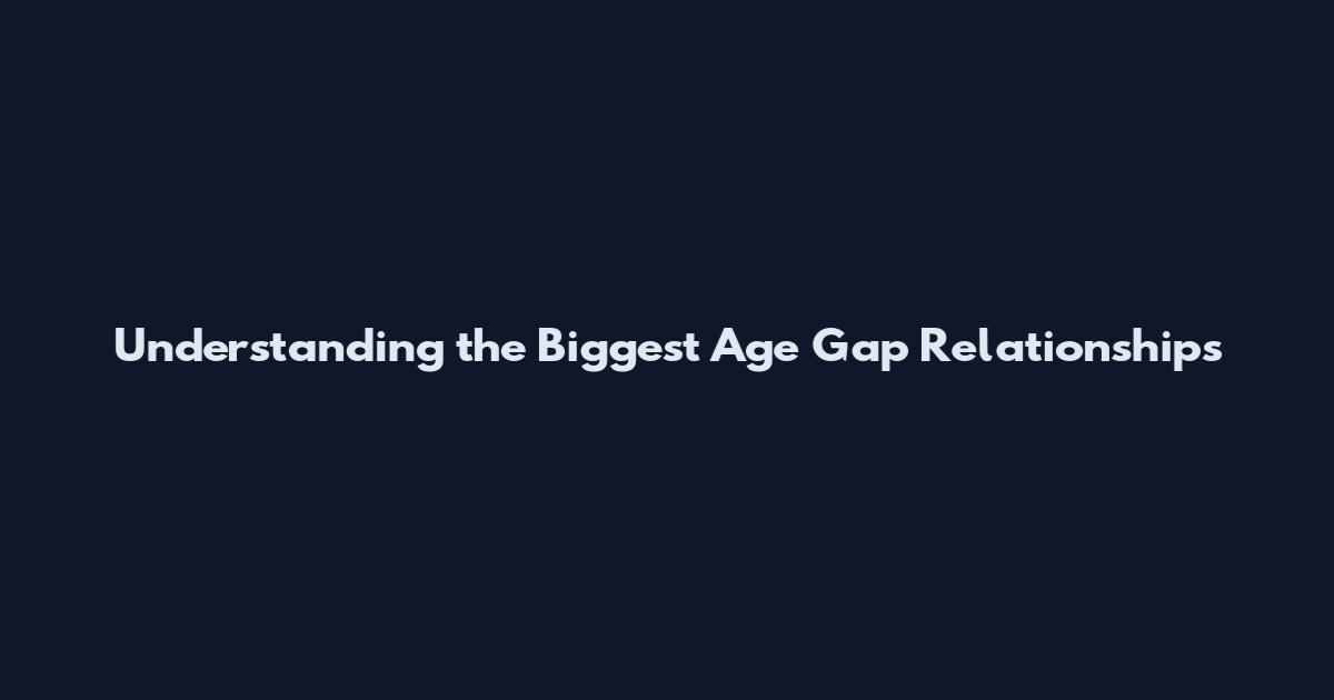 Understanding the Biggest Age Gap Relationships