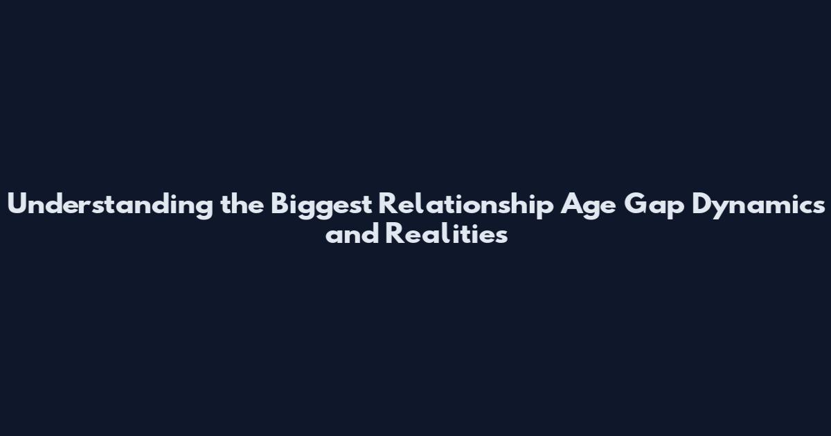 Understanding the Biggest Relationship Age Gap Dynamics and Realities