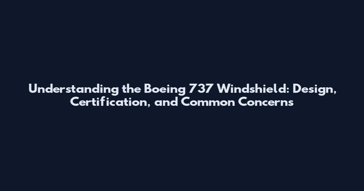 Understanding the Boeing 737 Windshield: Design, Certification, and Common Concerns