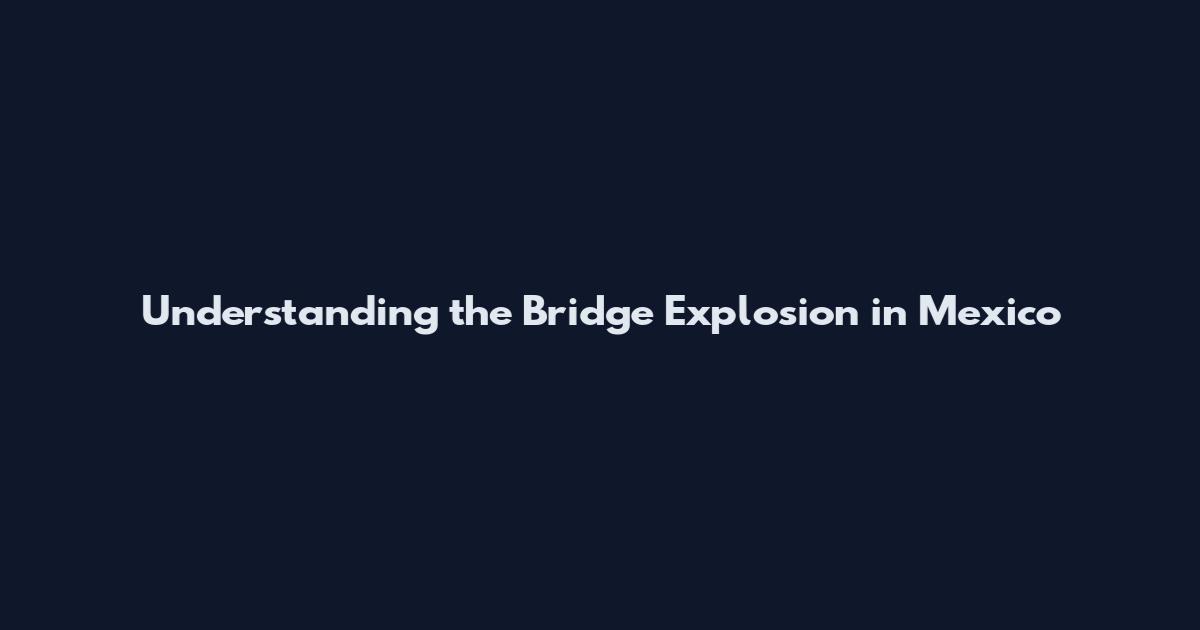 Understanding the Bridge Explosion in Mexico
