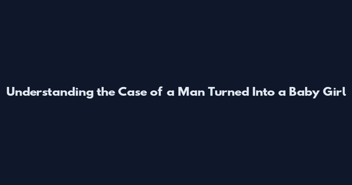 Understanding the Case of a Man Turned Into a Baby Girl