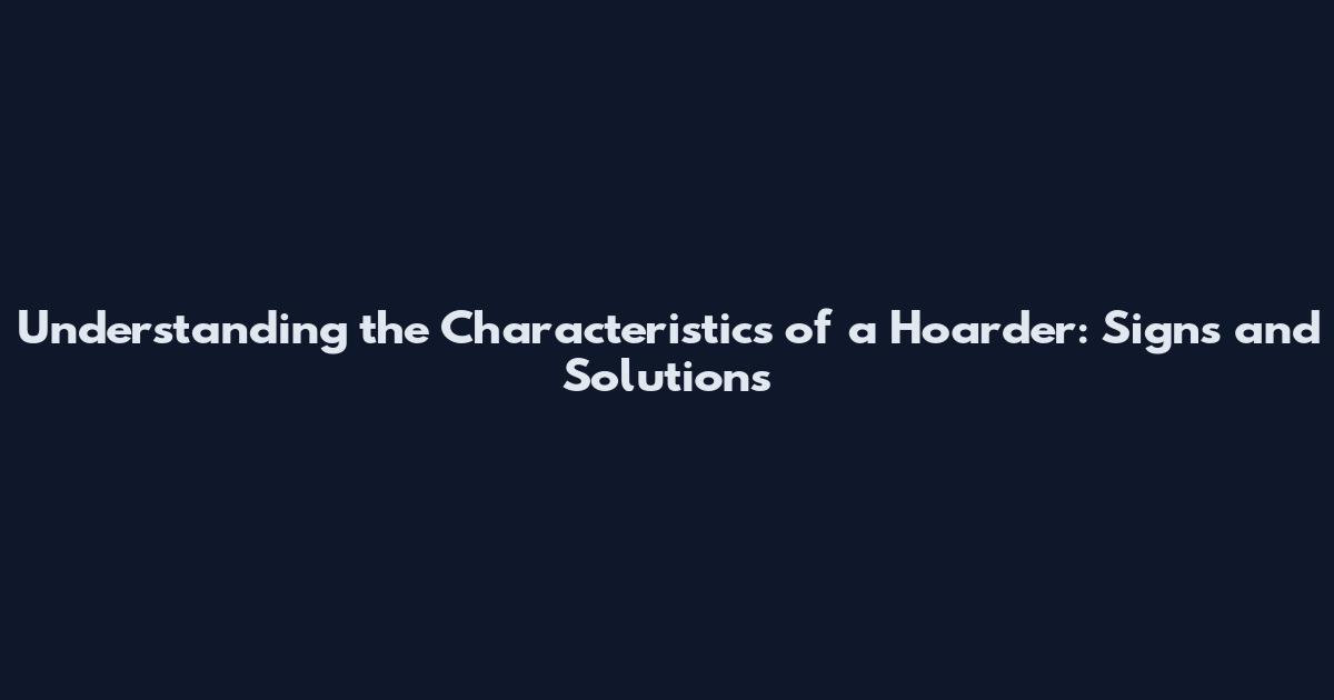 Understanding the Characteristics of a Hoarder: Signs and Solutions