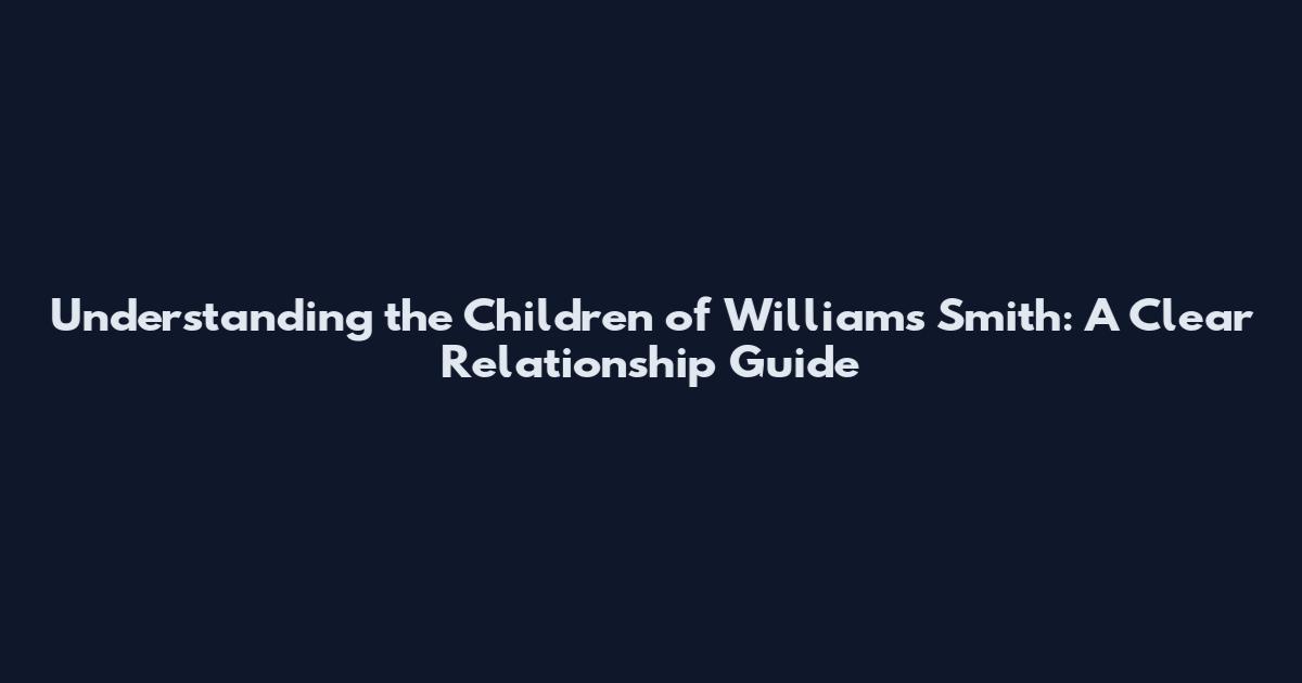 Understanding the Children of Williams Smith: A Clear Relationship Guide