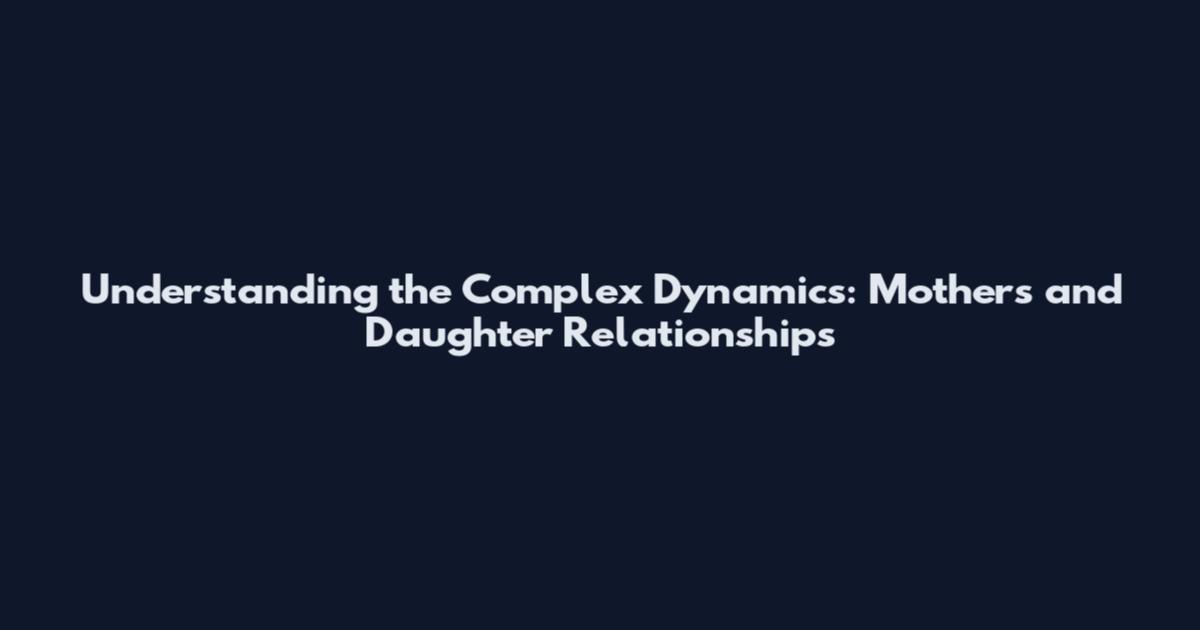 Understanding the Complex Dynamics: Mothers and Daughter Relationships