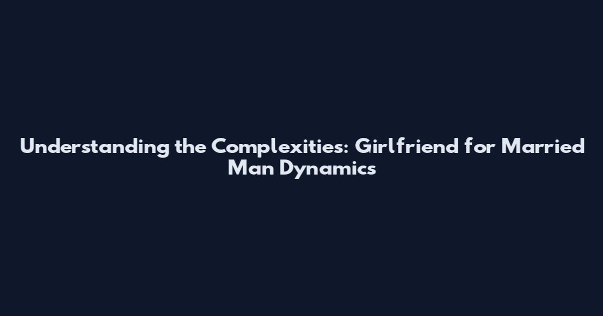 Understanding the Complexities: Girlfriend for Married Man Dynamics