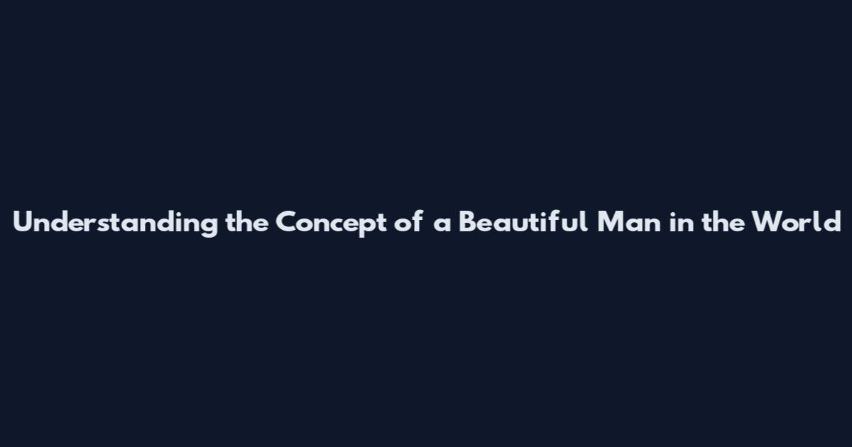 Understanding the Concept of a Beautiful Man in the World