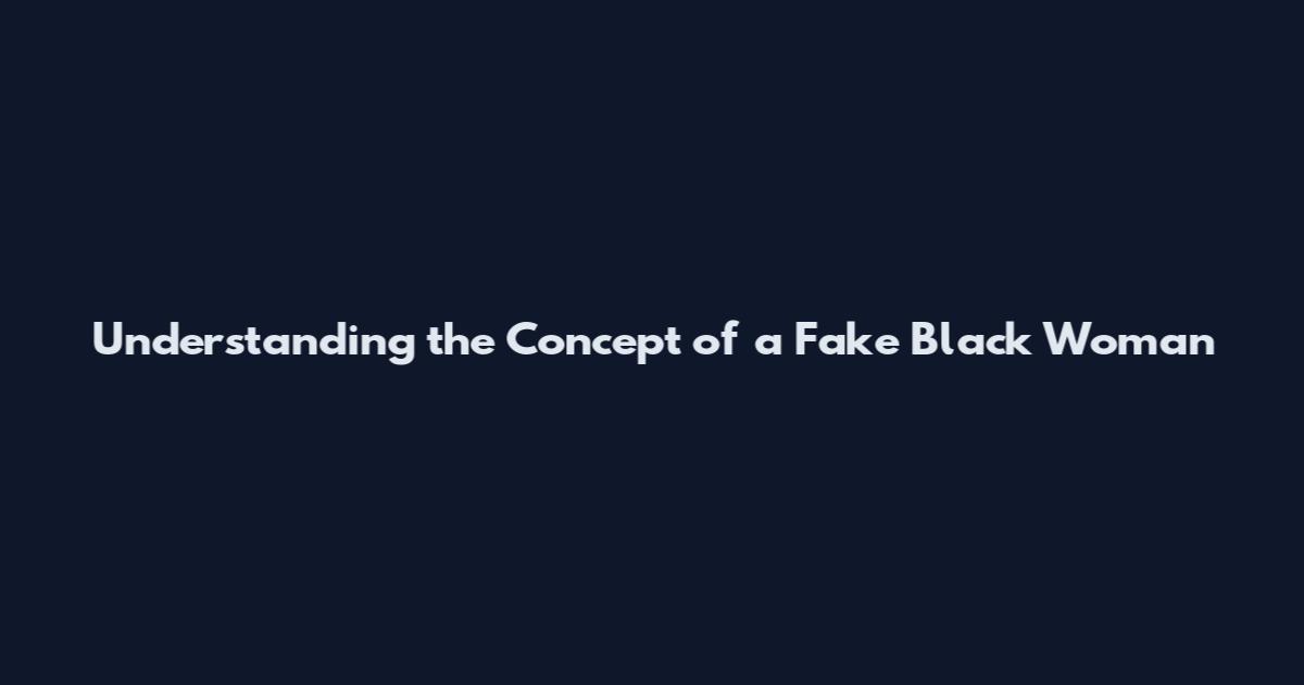 Understanding the Concept of a Fake Black Woman