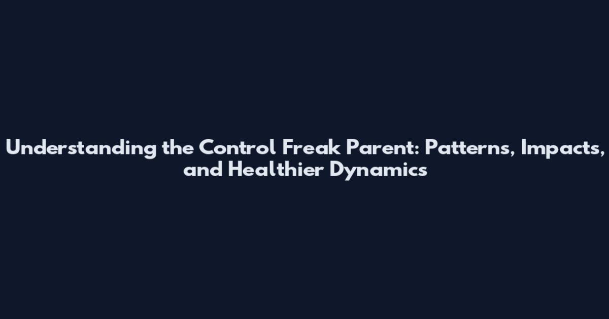 Understanding the Control Freak Parent: Patterns, Impacts, and Healthier Dynamics