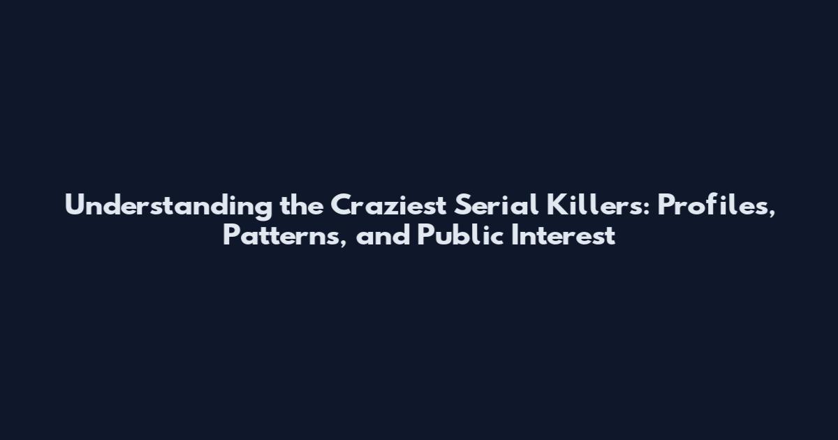 Understanding the Craziest Serial Killers: Profiles, Patterns, and Public Interest