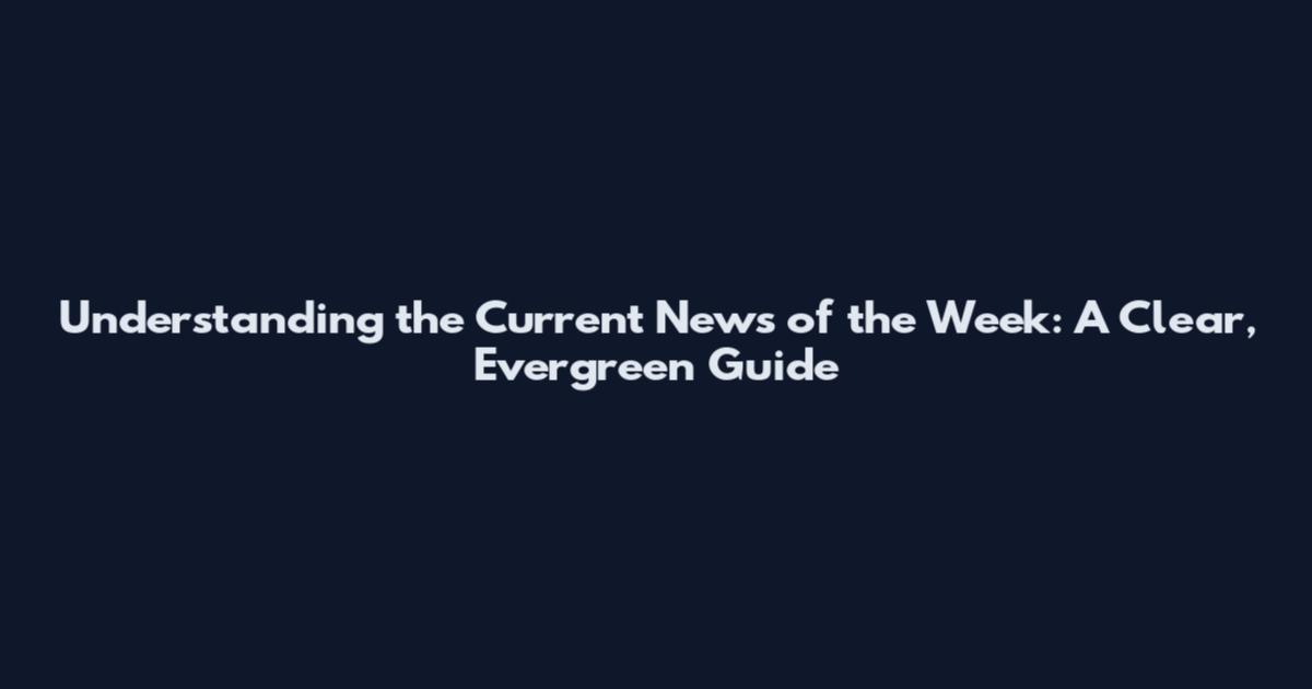 Understanding the Current News of the Week: A Clear, Evergreen Guide