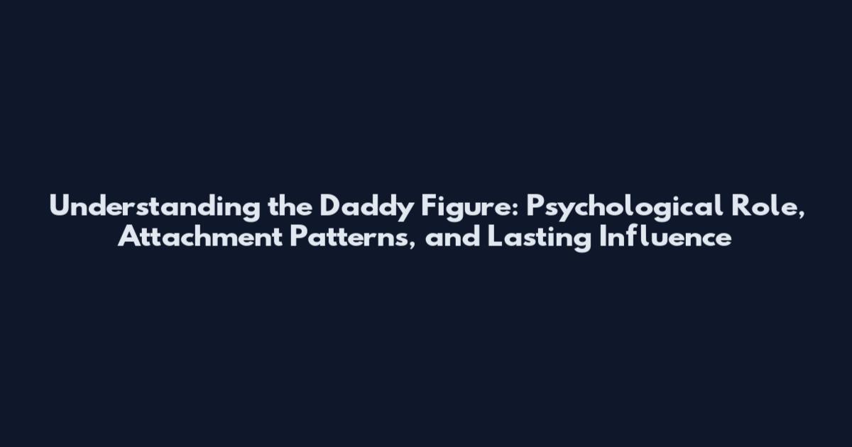 Understanding the Daddy Figure: Psychological Role, Attachment Patterns, and Lasting Influence