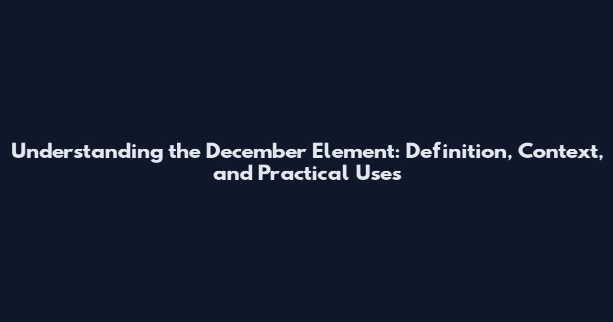 Understanding the December Element: Definition, Context, and Practical Uses