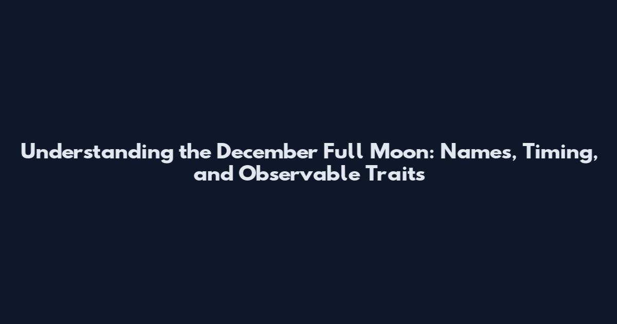 Understanding the December Full Moon: Names, Timing, and Observable Traits