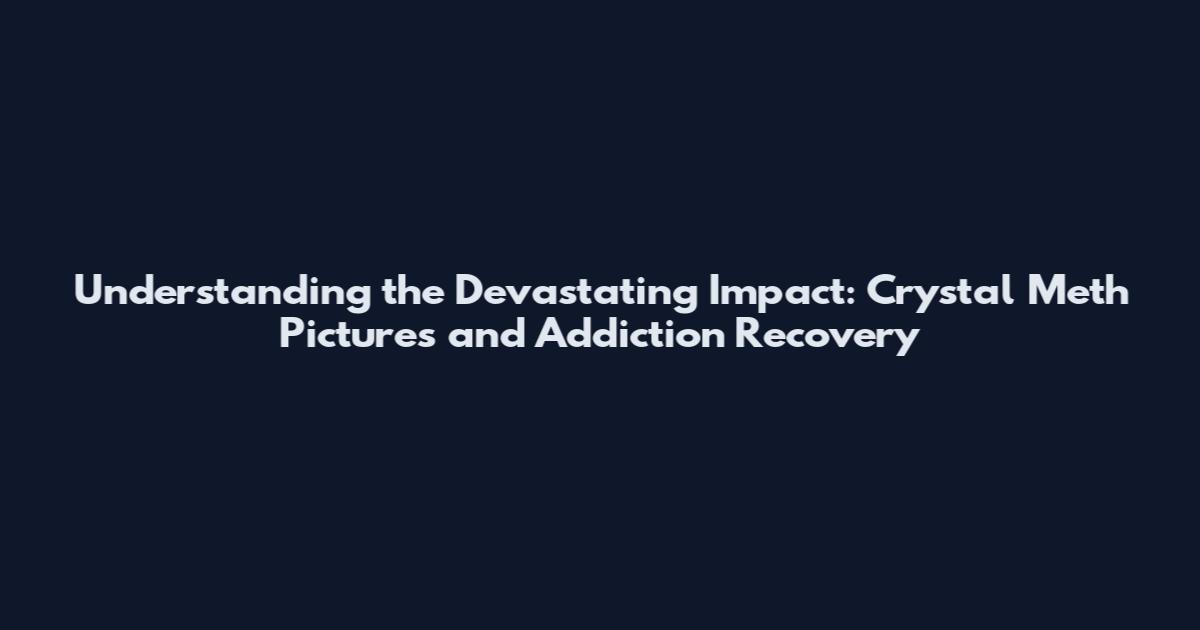 Understanding the Devastating Impact: Crystal Meth Pictures and Addiction Recovery
